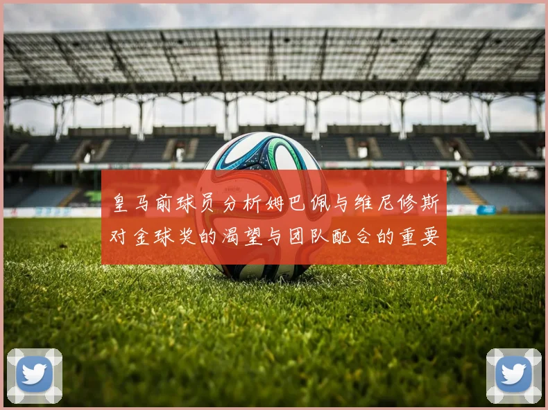 皇马前球员分析姆巴佩与维尼修斯对金球奖的渴望与团队配合的重要性