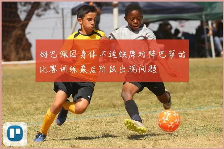 姆巴佩因身体不适缺席对阵巴萨的比赛训练最后阶段出现问题