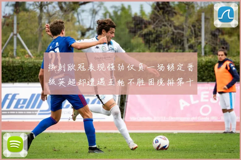 热刺欧冠表现强劲仅负一场锁定晋级英超却遭遇五轮不胜困境排第十四