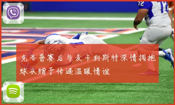 克洛普赛后与麦卡利斯特深情拥抱球衣赠予传递温暖情谊