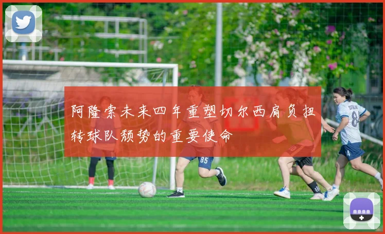 阿隆索未来四年重塑切尔西肩负扭转球队颓势的重要使命