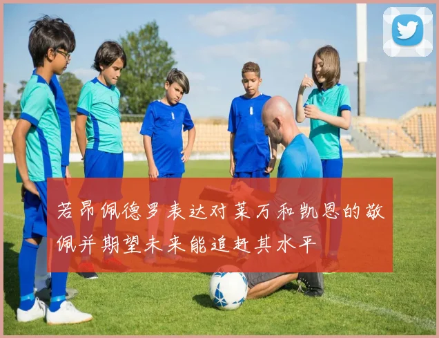 若昂佩德罗表达对莱万和凯恩的敬佩并期望未来能追赶其水平