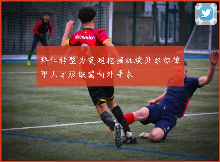 拜仁转型为英超挖掘机埃贝尔称德甲人才短缺需向外寻求