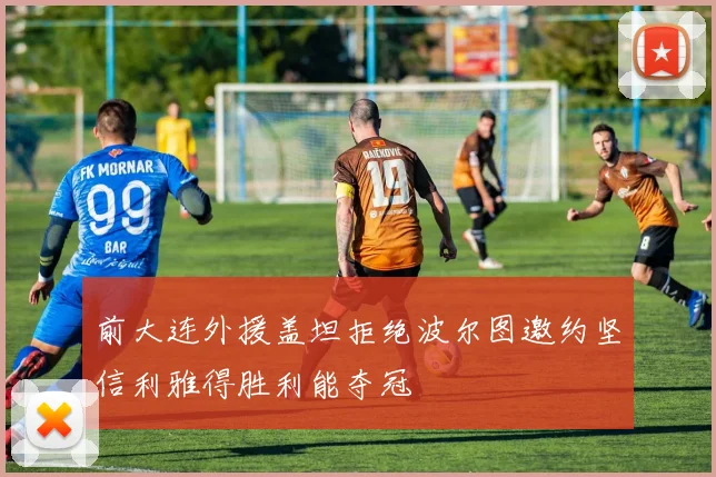 前大连外援盖坦拒绝波尔图邀约坚信利雅得胜利能夺冠