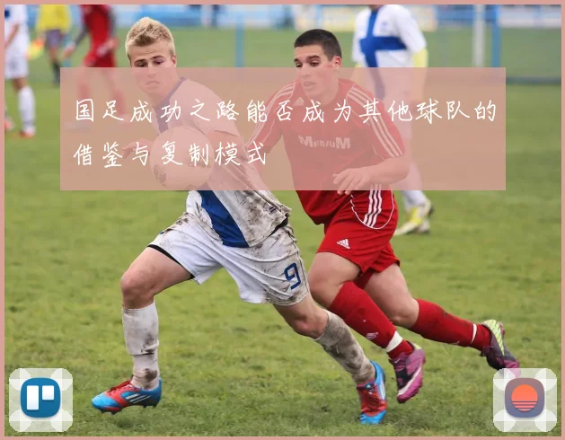 国足成功之路能否成为其他球队的借鉴与复制模式