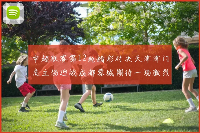 中超联赛第12轮精彩对决天津津门虎主场迎战成都蓉城期待一场激烈较量