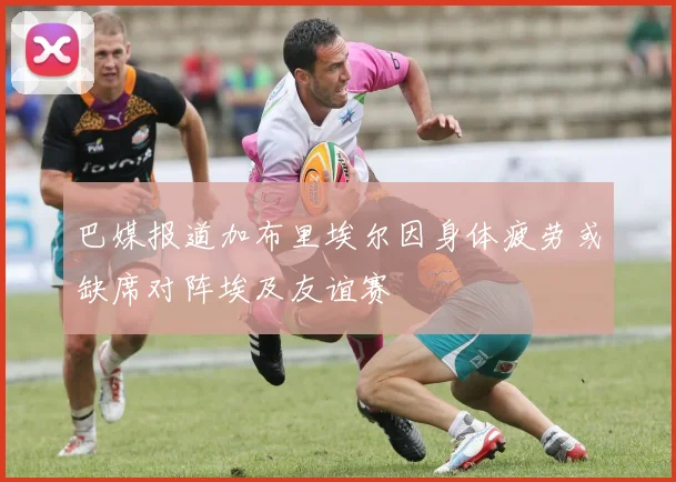 巴媒报道加布里埃尔因身体疲劳或缺席对阵埃及友谊赛