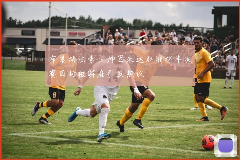 布基纳法索主帅因未达非洲杯半决赛目标被解雇引发热议