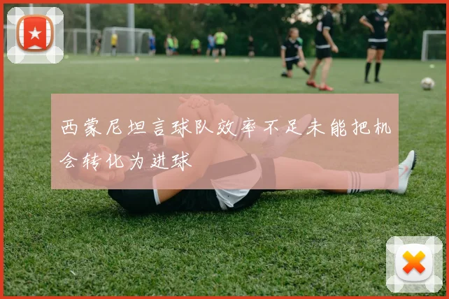 西蒙尼坦言球队效率不足未能把机会转化为进球