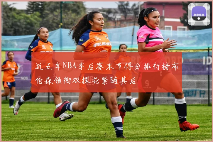 近五年NBA季后赛末节得分排行榜布伦森领衔双探花紧随其后