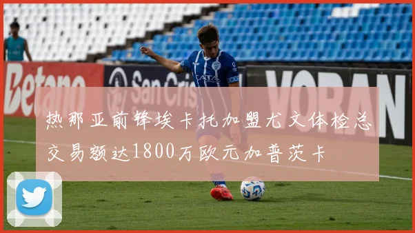 热那亚前锋埃卡托加盟尤文体检总交易额达1800万欧元加普茨卡