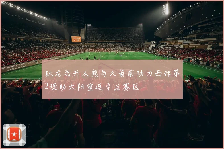 狄龙离开灰熊与火箭前助力西部第2现助太阳重返季后赛区