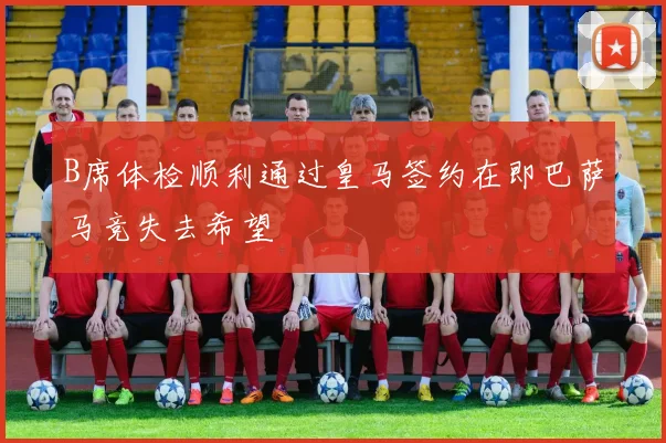 B席体检顺利通过皇马签约在即巴萨马竞失去希望