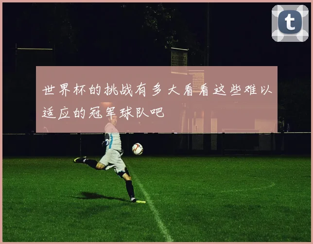 世界杯的挑战有多大看看这些难以适应的冠军球队吧